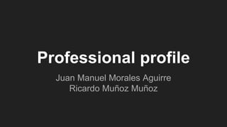 Professional profile
Juan Manuel Morales Aguirre
Ricardo Muñoz Muñoz
 