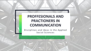 PROFFESIONALS AND
PRACTIONERS IN
COMMUNICATION
Disciplines and Ideas in the Applied
Social Sciences
 