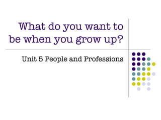 What do you want to be when you grow up? Unit 5 People and Professions 