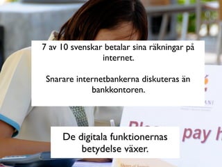 7 av 10 svenskar betalar sina räkningar på
                internet.

 Snarare internetbankerna diskuteras än
             bankkontoren.




     De digitala funktionernas
         betydelse växer.
 