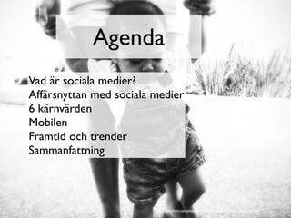 Agenda
Vad är sociala medier?
Affärsnyttan med sociala medier
6 kärnvärden
Mobilen
Framtid och trender
Sammanfattning



                         http://www.ﬂickr.com/photos/telachhe/3342173731/sizes/l/in/photostream/
 