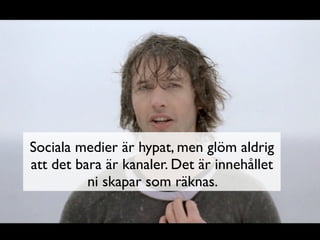 Sociala medier är hypat, men glöm aldrig
att det bara är kanaler. Det är innehållet
          ni skapar som räknas.
 