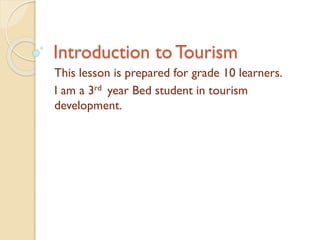 Introduction to Tourism
This lesson is prepared for grade 10 learners.
I am a 3rd year Bed student in tourism
development.

 
