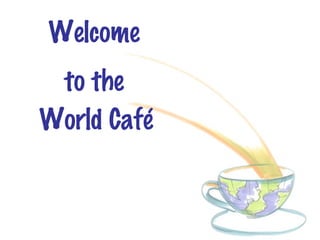 Welcome
 to the
World Café
 