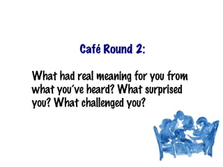 Café Round 2:

What had real meaning for you from
what you’ve heard? What surprised
you? What challenged you?
 