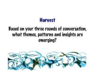 Harvest
Based on your three rounds of conversation,
  what themes, patterns and insights are
                emerging?
 