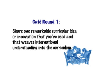 Café Round 1:

Share one remarkable curricular idea
or innovation that you’ve used and
that weaves international
understanding into the curriculum.
 