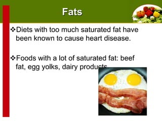 Fats
Diets with too much saturated fat have
been known to cause heart disease.
Foods with a lot of saturated fat: beef
fat, egg yolks, dairy products

 