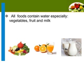  All foods contain water especially:
vegetables, fruit and milk

 