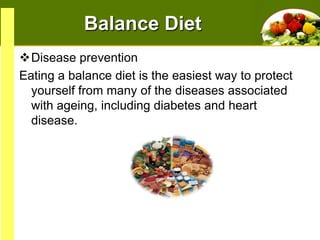 Balance Diet
Disease prevention
Eating a balance diet is the easiest way to protect
yourself from many of the diseases associated
with ageing, including diabetes and heart
disease.

 