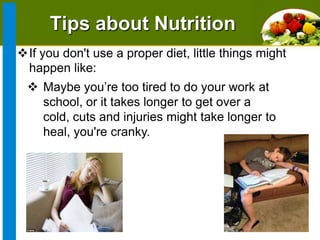 Tips about Nutrition
If you don't use a proper diet, little things might
happen like:

 Maybe you’re too tired to do your work at
school, or it takes longer to get over a
cold, cuts and injuries might take longer to
heal, you're cranky.

 
