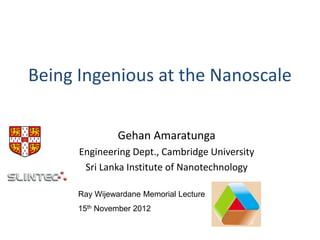 Being Ingenious at the Nanoscale
Gehan Amaratunga
Engineering Dept., Cambridge University
Sri Lanka Institute of Nanotechnology
Ray Wijewardane Memorial Lecture

15th November 2012

 