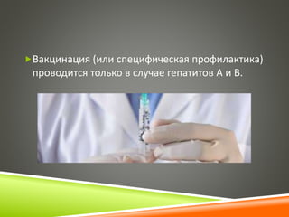 Вакцинация (или специфическая профилактика) 
проводится только в случае гепатитов A и B. 
 