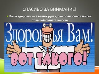 СПАСИБО ЗА ВНИМАНИЕ! 
 Ваше здоровье — в ваших руках, оно полностью зависит 
от вашей сознательности. 
