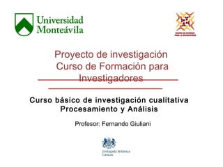 Proyecto de investigación 
Curso de Formación para 
Investigadores 
Curso básico de investigación cualitativa 
Procesamiento y Análisis 
Profesor: Fernando Giuliani 
 
