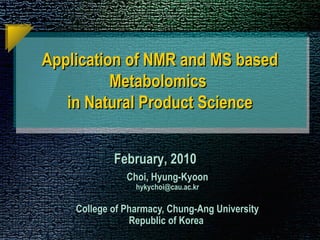 Application of NMR and MS based
          Metabolomics
   in Natural Product Science


            February, 2010
               Choi, Hyung-Kyoon
                 hykychoi@cau.ac.kr

    College of Pharmacy, Chung-Ang University
                Republic of Korea
 