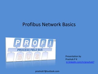 prashob7@outlook.com
Profibus Network Basics
Presentation by
Prashob P K
in.linkedin.com/in/prashob7
 