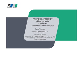 PROFIBUS / PROFINET
shield currents
- and why
you should measure them
Peter Thomas
Control Specialists Ltd
Chairman of the
PROFIBUS & PROFINET International (PI)
Training Centres
 