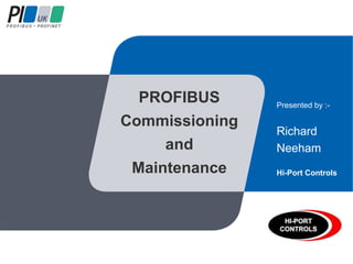 PROFIBUS
Commissioning
and
Maintenance
Presented by :-
Richard
Needham
Hi-Port Controls
 