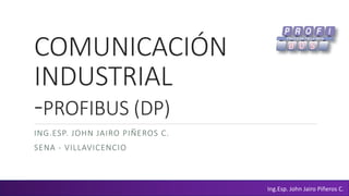 COMUNICACIÓN
INDUSTRIAL
-PROFIBUS (DP)
ING.ESP. JOHN JAIRO PIÑEROS C.
SENA - VILLAVICENCIO
Ing.Esp. John Jairo Piñeros C.
 