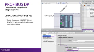 PROFIBUS DP
PROFIBUS DP
DIRECCIONES PROFIBUS PLC
• Doble click sobre el PLC (CPU314C-
2PN/DP) ir a la pestaña propiedades,
dirección profibus
Comunicación con profibus
integrado en PLC
 