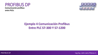 PROFIBUS DP Ing.Esp. John Jairo Piñeros C.
PROFIBUS DP
Ejemplo 4 Comunicación Profibus
Entre PLC S7-300 Y S7-1200
Comunicación profibus
entre PLCs
 