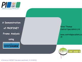 A Demonstration
of PROFINET
Frame Analysis
using
Peter Thomas
Control Specialists Ltd
www.controlspecialists.co.
uk
An Introduction to PROFINET Frame Analysis using Wireshark – V1.1 (21/08/2013)
 