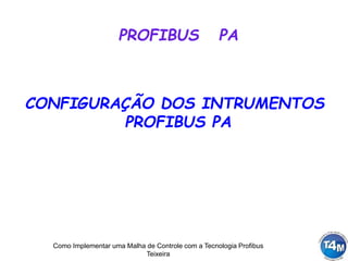 Como Implementar uma Malha de Controle com a Tecnologia Profibus
Teixeira
CONFIGURAÇÃO DOS INTRUMENTOS
PROFIBUS PA
PROFIBUS PA
 