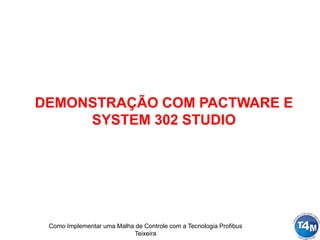 Como Implementar uma Malha de Controle com a Tecnologia Profibus
Teixeira
DEMONSTRAÇÃO COM PACTWARE E
SYSTEM 302 STUDIO
 