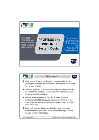 PROFIBUS and 
PROFINET 
System Design
Andy Verwer,
Verwer Training
& Consultancy
Ltd
Accredited PI
Training Centre
PROFINET,
PROFIBUS and
IO-Link Seminar
AMRC Sheffield
14 October 2015
 