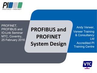 PROFIBUS and
PROFINET
System Design
Andy Verwer,
Verwer Training
& Consultancy
Ltd
Accredited PI
Training Centre
PROFINET,
PROFIBUS and
IO-Link Seminar
MTC, Coventry,
25 February 2016
 