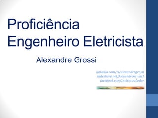 Alexandre Grossi
Proficiência
Engenheiro Eletricista
linkedin.com/in/alexandregrossi
slideshare.net/AlexandreGrossi1
facebook.com/InstrucaoLedor
 