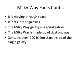 Milky Way Facts Cont… It is moving through space It ‘eats’ other galaxies  The Milky Way galaxy is a spiral galaxy The Milky Way is made up of dust and gas Contains over  200 billion stars inside of the single galaxy 