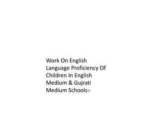 Work On English
Language Proficiency Of
Children In English
Medium & Gujrati
Medium Schools:-
 