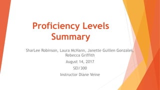 Proficiency Levels
Summary
SharLee Robinson, Laura McHann, Janette Guillen Gonzales,
Rebecca Griffith
August 14, 2017
SEI/300
Instructor Diane Veine
 