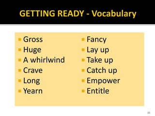  Gross
 Huge
 A whirlwind
 Crave
 Long
 Yearn
 Fancy
 Lay up
 Take up
 Catch up
 Empower
 Entitle
10
 