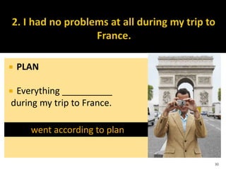  PLAN
 Everything __________
during my trip to France.
30
went according to plan
 