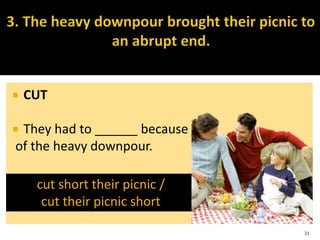  CUT
 They had to ______ because
of the heavy downpour.
31
cut short their picnic /
cut their picnic short
 