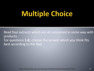 Read four extracts which are all concerned in some way with
products.
For questions 1-8, choose the answer which you think fits
best according to the text.
37http://www.flo-joe.co.uk/cpe/students/tests/read1p2.htm
 
