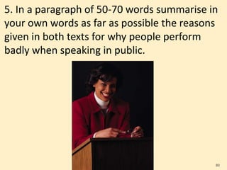 5. In a paragraph of 50-70 words summarise in
your own words as far as possible the reasons
given in both texts for why people perform
badly when speaking in public.
80
 