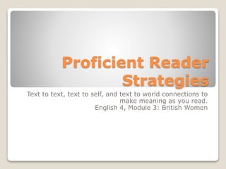 Proficient Reader
Strategies
Text to text, text to self, and text to world connections to
make meaning as you read.
English 4, Module 3: British Women
 