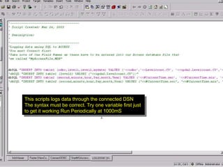 This scripts logs data through the connected DSN The syntax must be correct. Try one variable first just to get it working Run Periodically at 1000mS 