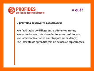 O programa desenvolve capacidades: de facilitação do diálogo entre diferentes atores;  de enfrentamento de situações tensas e conflituosas;  de intervenção criativa em situações de mudança;  de fomento da aprendizagem de pessoas e organizações. o quê? 