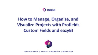 How to Manage, Organize, and
Visualize Projects with Profields
Custom Fields and eazyBI
D A V I D G A R C Í A | P R O D U C T M A N A G E R | @ D A N G I O R
 