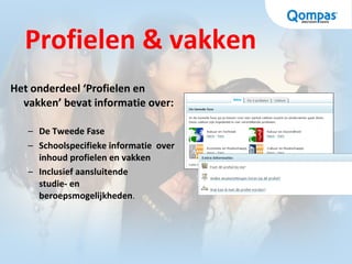 Profielen & vakken
Het onderdeel ‘Profielen en
vakken’ bevat informatie over:
– De Tweede Fase
– Schoolspecifieke informatie over
inhoud profielen en vakken
– Inclusief aansluitende
studie- en
beroepsmogelijkheden.
 