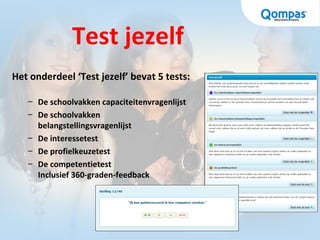 Test jezelf
Het onderdeel ‘Test jezelf’ bevat 5 tests:
– De schoolvakken capaciteitenvragenlijst
– De schoolvakken
belangstellingsvragenlijst
– De interessetest
– De profielkeuzetest
– De competentietest
Inclusief 360-graden-feedback
 