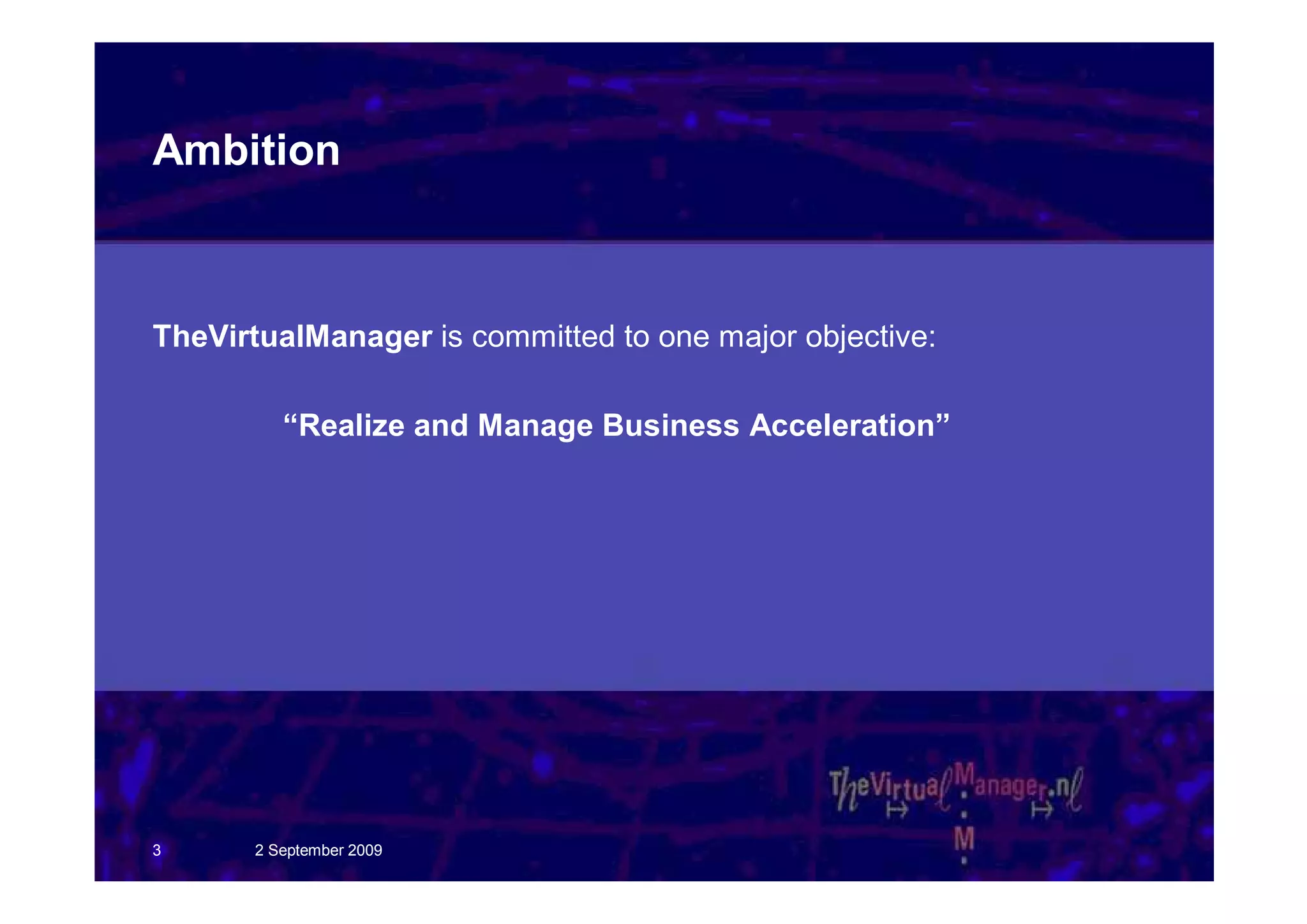 Ambition



TheVirtualManager is committed to one major objective:

          “Realize and Manage Business Acceleration”




3      2 September 2009
 