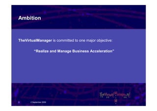 Ambition



TheVirtualManager is committed to one major objective:

          “Realize and Manage Business Acceleration”




3      2 September 2009
 
