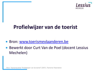 Profielwijzer van de toerist

   Bron: www.toerismevlaanderen.be
   Bewerkt door Curt Van de Poel (docent Lessius
   Mechelen)


Bron: Toerismecahier "Profielwijzer van de toerist" (2007), Toerisme Vlaanderen
 