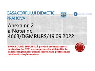 PROCEDURĂ SPECIFICĂ privind recunoaștere și
echivalare în CPT a competențelor dobândite în
cadrul programelor pentru dezvoltare profesională
continuă complementare
CASACORPULUI DIDACTIC
PRAHOVA
 
